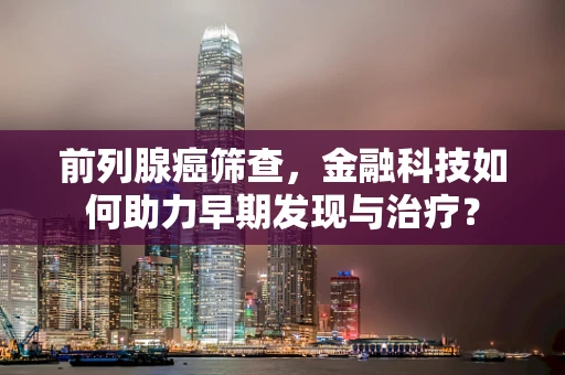 前列腺癌筛查，金融科技如何助力早期发现与治疗？