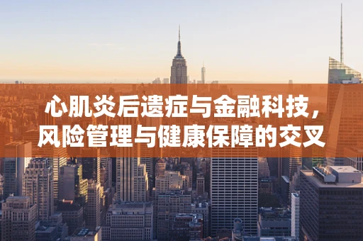 心肌炎后遗症与金融科技，风险管理与健康保障的交叉点