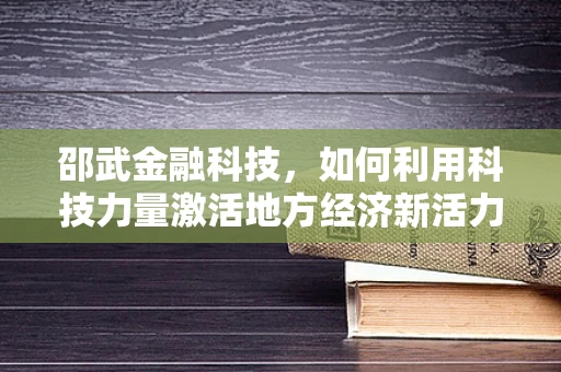 邵武金融科技，如何利用科技力量激活地方经济新活力？