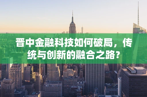 晋中金融科技如何破局，传统与创新的融合之路？