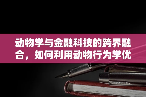 动物学与金融科技的跨界融合，如何利用动物行为学优化投资策略？