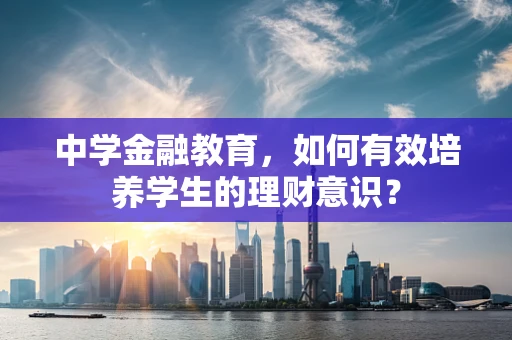 中学金融教育，如何有效培养学生的理财意识？