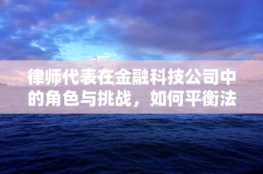 律师代表在金融科技公司中的角色与挑战，如何平衡法律与技术创新？