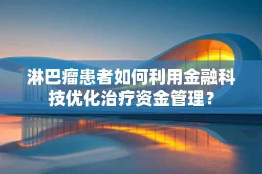 淋巴瘤患者如何利用金融科技优化治疗资金管理？