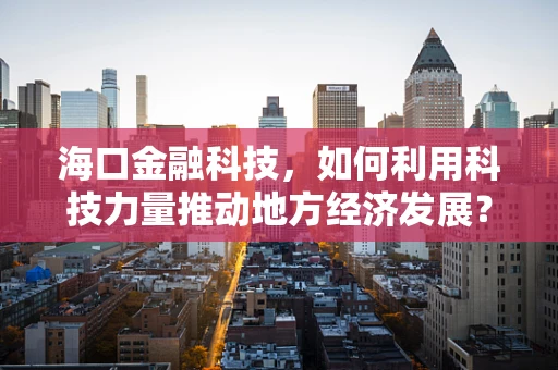 海口金融科技，如何利用科技力量推动地方经济发展？