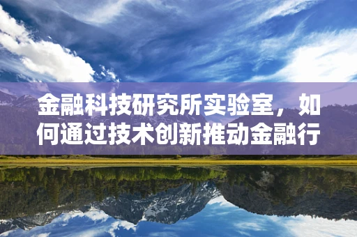 金融科技研究所实验室，如何通过技术创新推动金融行业变革？