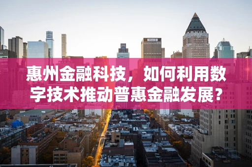 惠州金融科技，如何利用数字技术推动普惠金融发展？