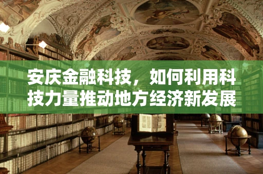 安庆金融科技，如何利用科技力量推动地方经济新发展？