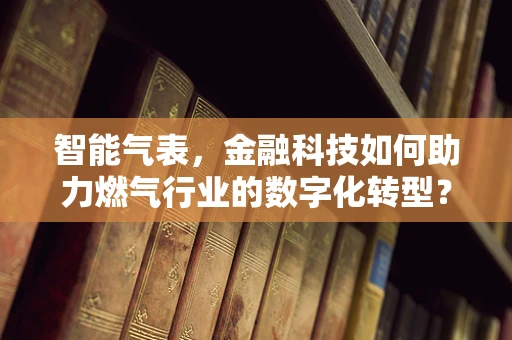 智能气表，金融科技如何助力燃气行业的数字化转型？