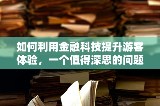 如何利用金融科技提升游客体验，一个值得深思的问题