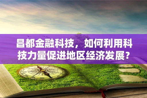 昌都金融科技，如何利用科技力量促进地区经济发展？