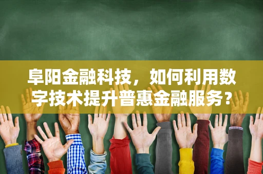 阜阳金融科技，如何利用数字技术提升普惠金融服务？