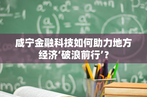 咸宁金融科技如何助力地方经济‘破浪前行’？