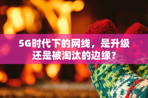 5G时代下的网线，是升级还是被淘汰的边缘？