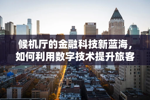 候机厅的金融科技新蓝海，如何利用数字技术提升旅客体验？