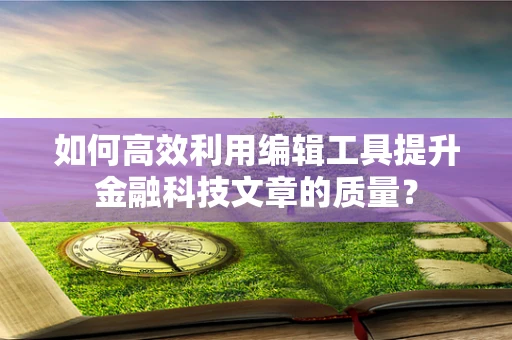 如何高效利用编辑工具提升金融科技文章的质量？