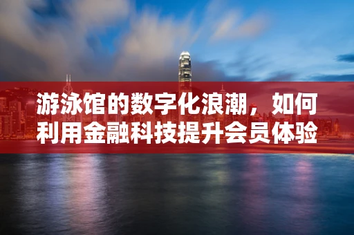 游泳馆的数字化浪潮，如何利用金融科技提升会员体验与运营效率？