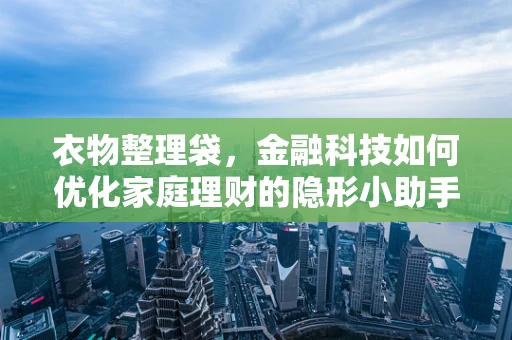 衣物整理袋，金融科技如何优化家庭理财的隐形小助手？