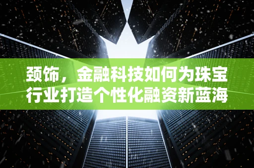 颈饰，金融科技如何为珠宝行业打造个性化融资新蓝海？