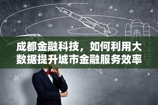 成都金融科技，如何利用大数据提升城市金融服务效率？