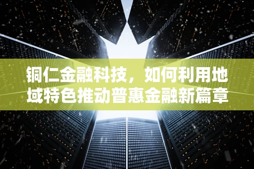 铜仁金融科技，如何利用地域特色推动普惠金融新篇章？