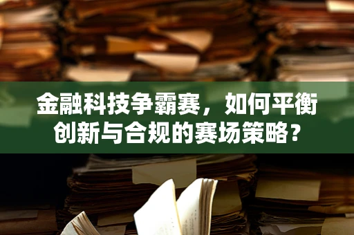 金融科技争霸赛，如何平衡创新与合规的赛场策略？