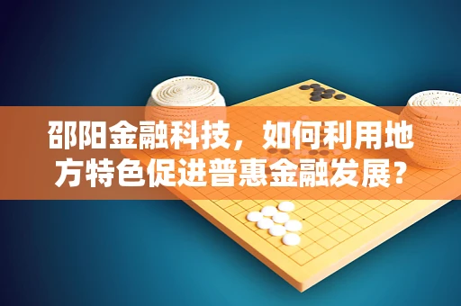 邵阳金融科技，如何利用地方特色促进普惠金融发展？