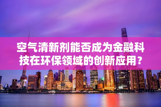 空气清新剂能否成为金融科技在环保领域的创新应用？