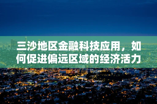 三沙地区金融科技应用，如何促进偏远区域的经济活力？