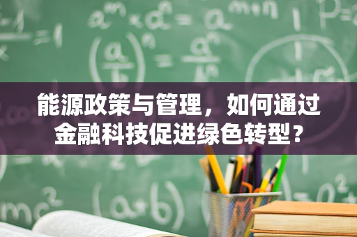 能源政策与管理，如何通过金融科技促进绿色转型？