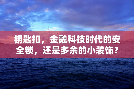 钥匙扣，金融科技时代的安全锁，还是多余的小装饰？