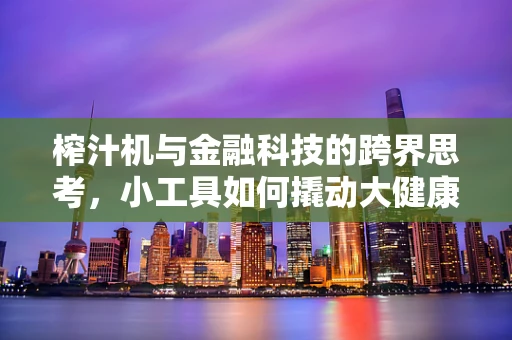 榨汁机与金融科技的跨界思考，小工具如何撬动大健康产业的支付创新？