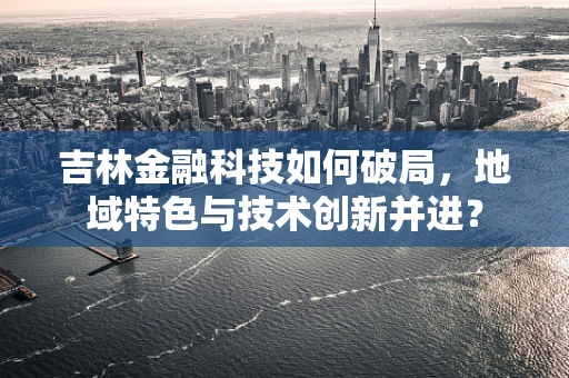 吉林金融科技如何破局，地域特色与技术创新并进？