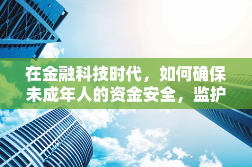 在金融科技时代，如何确保未成年人的资金安全，监护人角色与责任？