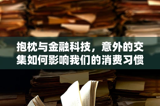 抱枕与金融科技，意外的交集如何影响我们的消费习惯？