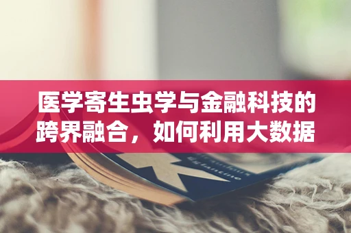 医学寄生虫学与金融科技的跨界融合，如何利用大数据预测寄生虫病爆发？