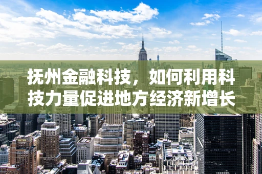 抚州金融科技，如何利用科技力量促进地方经济新增长？