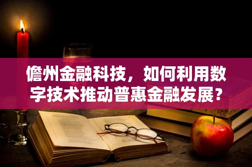 儋州金融科技，如何利用数字技术推动普惠金融发展？