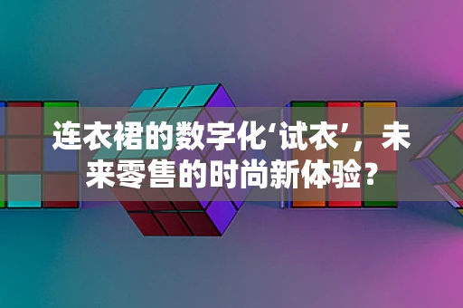 连衣裙的数字化‘试衣’，未来零售的时尚新体验？