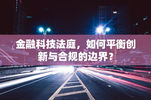 金融科技法庭，如何平衡创新与合规的边界？