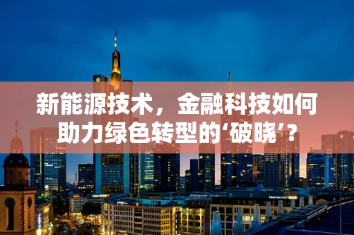 新能源技术，金融科技如何助力绿色转型的‘破晓’？