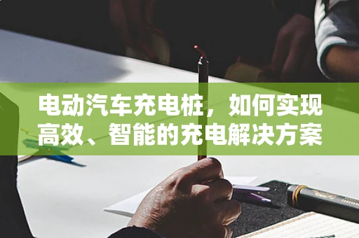 电动汽车充电桩，如何实现高效、智能的充电解决方案？