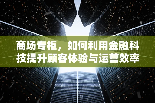 商场专柜，如何利用金融科技提升顾客体验与运营效率？