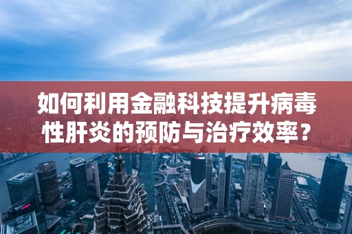 如何利用金融科技提升病毒性肝炎的预防与治疗效率？