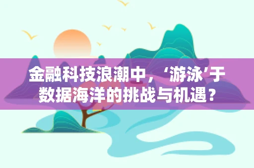 金融科技浪潮中，‘游泳’于数据海洋的挑战与机遇？