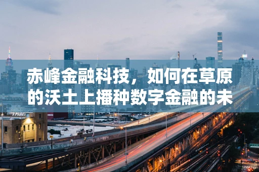 赤峰金融科技，如何在草原的沃土上播种数字金融的未来？