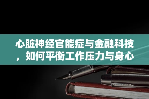 心脏神经官能症与金融科技，如何平衡工作压力与身心健康？