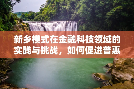 新乡模式在金融科技领域的实践与挑战，如何促进普惠金融的深度下沉？