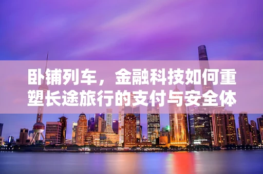 卧铺列车，金融科技如何重塑长途旅行的支付与安全体验？