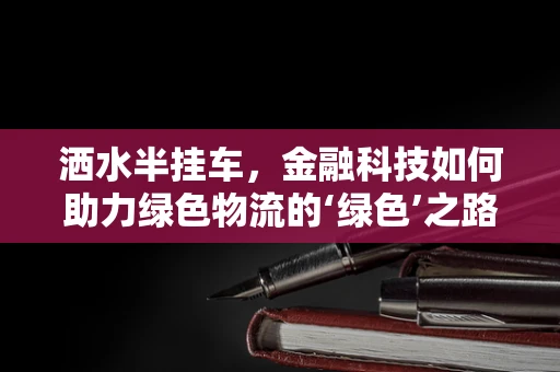 洒水半挂车，金融科技如何助力绿色物流的‘绿色’之路？